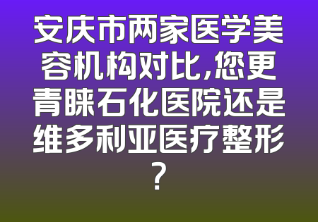 安庆市两家医学美容机构对比，您更青睐石化医院还是维多利亚医疗整形？