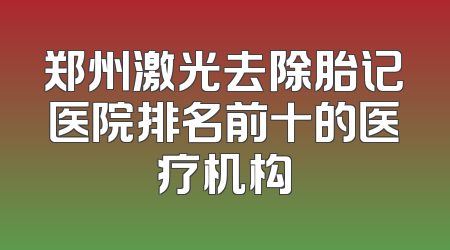 郑州激光去除胎记医院排名前十的医疗机构