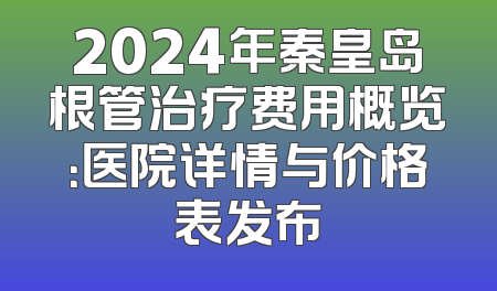 2024年秦皇岛根管治疗费用概览：医院详情与价格表发布