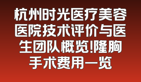 杭州时光医疗美容医院技术评价与医生团队概览！隆胸手术费用一览