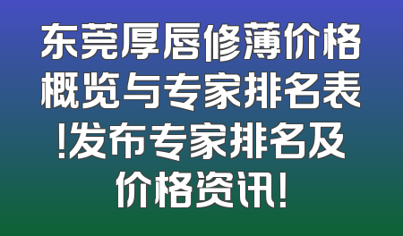 东莞厚唇修薄价格概览与专家排名表！发布专家排名及价格资讯！