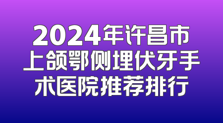 2024年许昌市上颌鄂侧埋伏牙手术医院推荐排行
