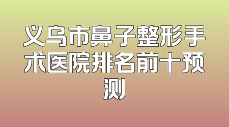 义乌市鼻子整形手术医院排名前十预测