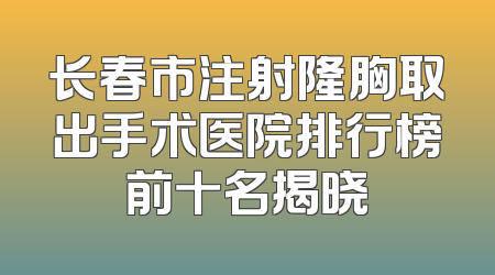 长春市注射隆胸取出手术医院排行榜前十名揭晓