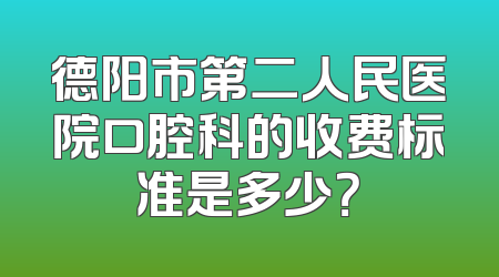 德阳市第二人民医院口腔科的收费标准是多少？