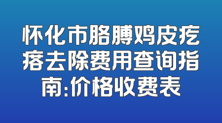 怀化市胳膊鸡皮疙瘩去除费用查询指南：价格收费表