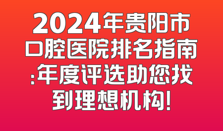2024年贵阳市口腔医院排名指南：年度评选助您找到理想机构！