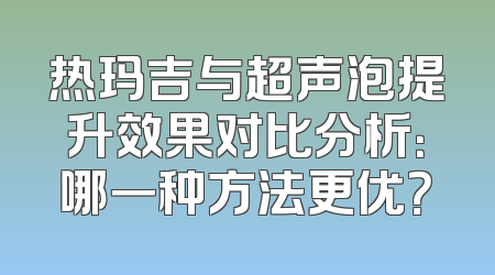 热玛吉与超声泡提升效果对比分析：哪一种方法更优？