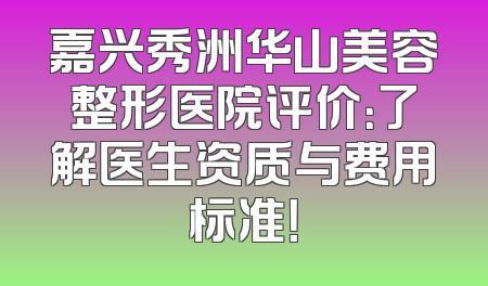 嘉兴秀洲华山美容整形医院评价：了解医生资质与费用标准！