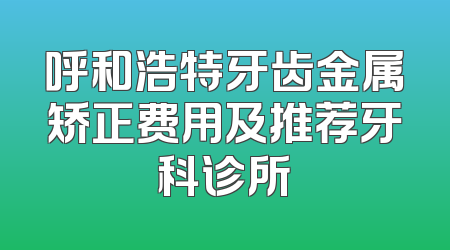 呼和浩特牙齿金属矫正费用及推荐牙科诊所