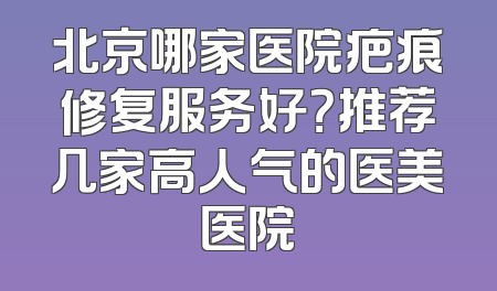 北京哪家医院疤痕修复服务好？推荐几家高人气的医美医院