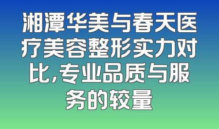 湘潭华美与春天医疗美容整形实力对比，专业品质与服务的较量