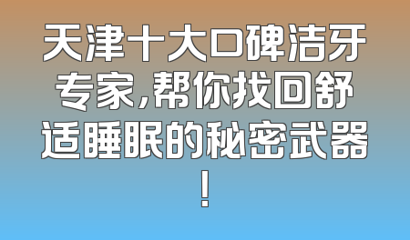 天津十大口碑洁牙专家，帮你找回舒适睡眠的秘密武器！