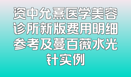 资中允熹医学美容诊所新版费用明细参考及蔓百薇水光针实例