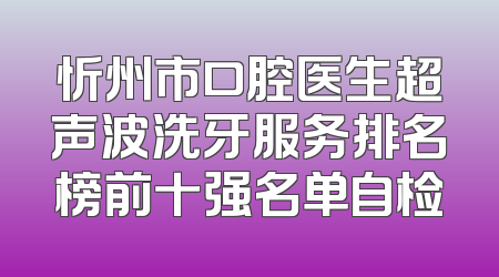 忻州市口腔医生超声波洗牙服务排名榜前十强名单自检