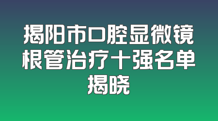 揭阳市口腔显微镜根管治疗十强名单揭晓