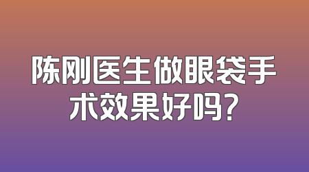 陈刚医生做眼袋手术效果好吗？