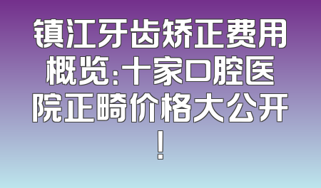 镇江牙齿矫正费用概览：十家口腔医院正畸价格大公开！