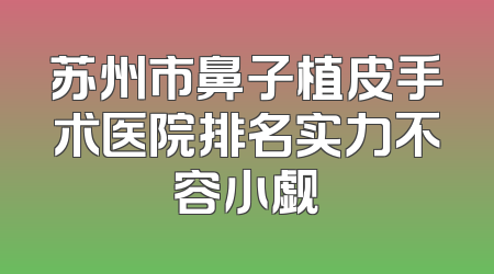 苏州市鼻子植皮手术医院排名实力不容小觑