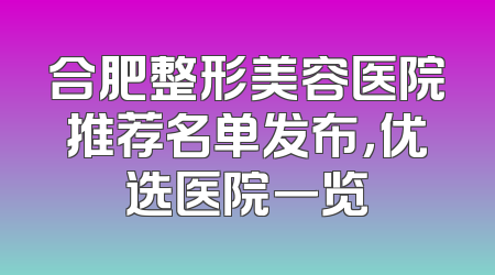 合肥整形美容医院推荐名单发布，优选医院一览