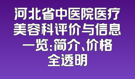 河北省中医院医疗美容科评价与信息一览：简介、价格全透明