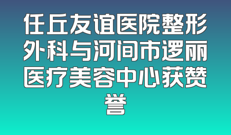 任丘友谊医院整形外科与河间市逻丽医疗美容中心获赞誉