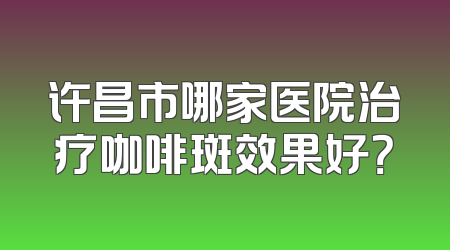 许昌市哪家医院治疗咖啡斑效果好？