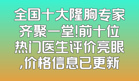 全国十大隆胸专家齐聚一堂！前十位热门医生评价亮眼，价格信息已更新
