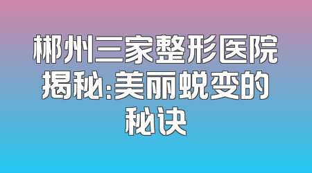 郴州三家整形医院揭秘：美丽蜕变的秘诀