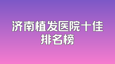 济南植发医院十佳排名榜