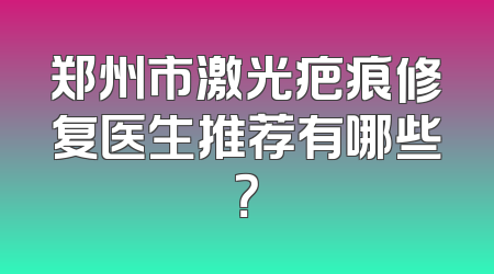 郑州市激光疤痕修复医生推荐有哪些？