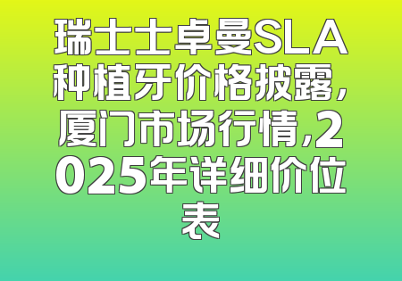 瑞士士卓曼SLA种植牙价格披露，厦门市场行情，2025年详细价位表