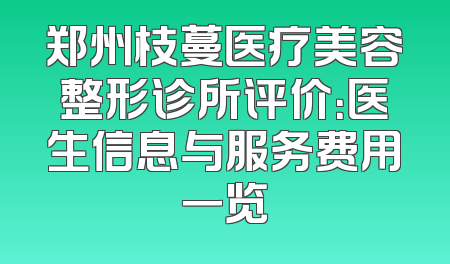 郑州枝蔓医疗美容整形诊所评价：医生信息与服务费用一览