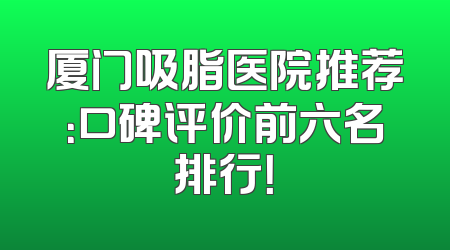 厦门吸脂医院推荐：口碑评价前六名排行！