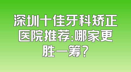 深圳十佳牙科矫正医院推荐：哪家更胜一筹？