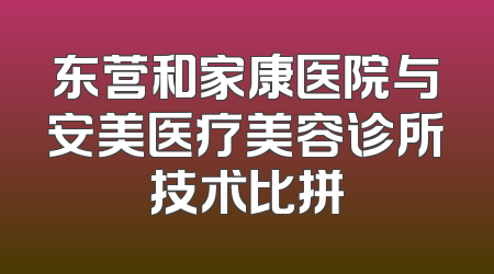 东营和家康医院与安美医疗美容诊所技术比拼