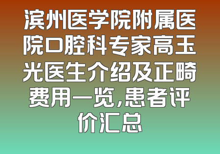 滨州医学院附属医院口腔科专家高玉光医生介绍及正畸费用一览，患者评价汇总