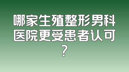 哪家生殖整形男科医院更受患者认可？