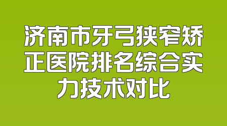 济南市牙弓狭窄矫正医院排名综合实力技术对比