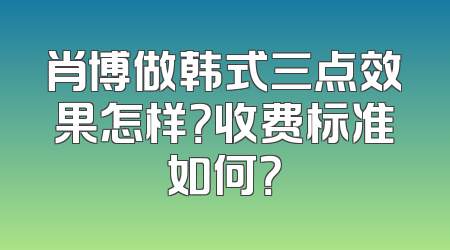 肖博做韩式三点效果怎样？收费标准如何？