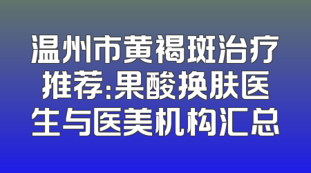 温州市黄褐斑治疗推荐：果酸换肤医生与医美机构汇总