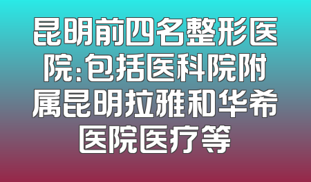 昆明前四名整形医院：包括医科院附属昆明拉雅和华希医院医疗等