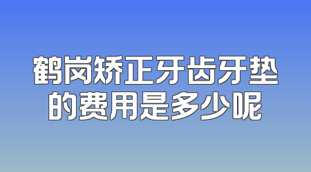 鹤岗矫正牙齿牙垫的费用是多少呢