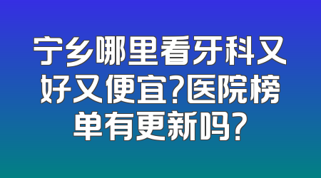 宁乡哪里看牙科又好又便宜？医院榜单有更新吗？