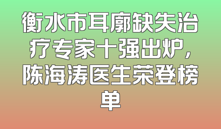衡水市耳廓缺失治疗专家十强出炉，陈海涛医生荣登榜单