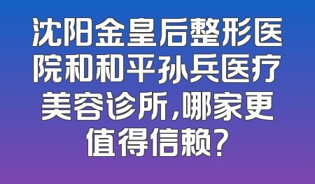 沈阳金皇后整形医院和和平孙兵医疗美容诊所，哪家更值得信赖？