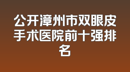 公开漳州市双眼皮手术医院前十强排名