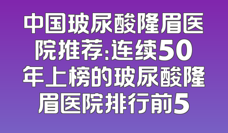 中国玻尿酸隆眉医院推荐：连续50年上榜的玻尿酸隆眉医院排行前5