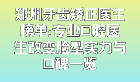 郑州牙齿矫正医生榜单：专业口腔医生改变脸型实力与口碑一览