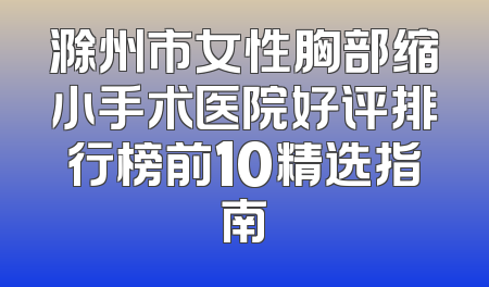 滁州市女性胸部缩小手术医院好评排行榜前10精选指南